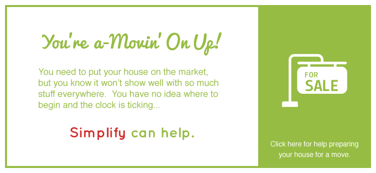 YOU'RE A-MOVIN' ON UP! - You need to put your house on the market, but you know it won't show well with so much stuff everywhere. You have no idea where to begin and the clock is ticking... Simplify can help. Click here for help preparing your house for a move.
