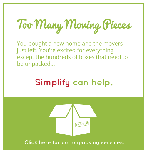 TOO MANY MOVING PIECES - You bought a new home and the movers just left. You're excited for everything except the hundreds of boxes that need to be unpacked... Simplify can help. Click here for our unpacking services.