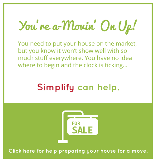 YOU'RE A-MOVIN' ON UP! - You need to put your house on the market, but you know it won't show well with so much stuff everywhere. You have no idea where to begin and the clock is ticking... Simplify can help. Click here for help preparing your house for a move.