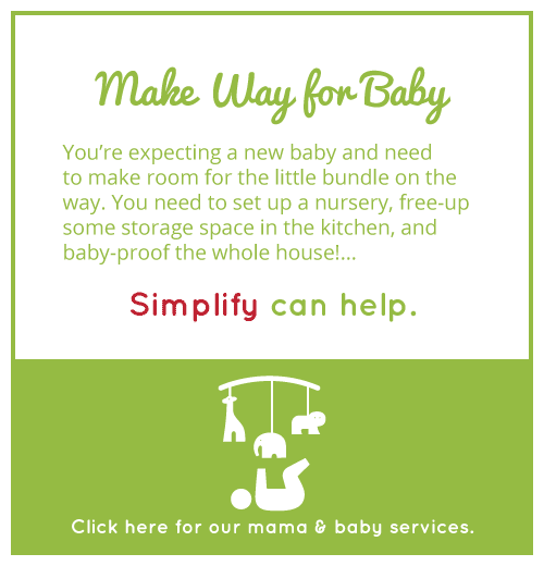 MAKE WAY FOR BABY - You're expecting a new baby and need to make room for the little bundle on the way. You need to set up a nursery, free-up some storage space in the kitchen, and baby-proof the whole house!... Simplify can help. Click here for our mama & baby services.