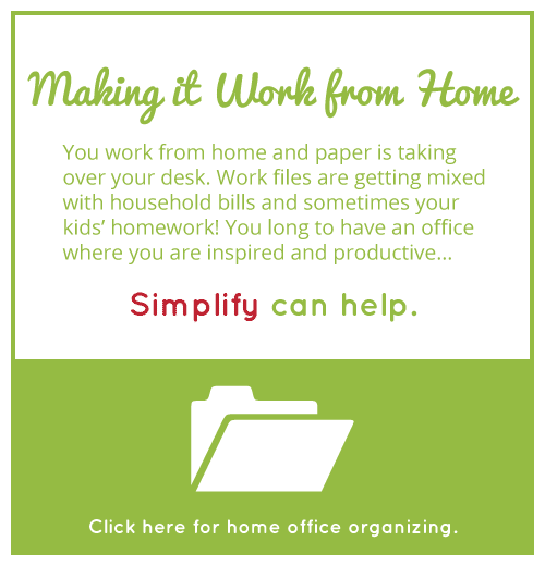 MAKING IT WORK FROM HOME - You work from home and paper is taking over your desk. Work files are getting mixed with household bills and sometimes your kids’ homework! You long to have an office where you are inspired and productive... Simplify can help. Click here fro home office organizing.